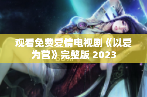 观看免费爱情电视剧《以爱为营》完整版 2023
