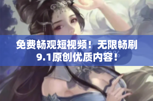 免费畅观短视频！无限畅刷9.1原创优质内容！