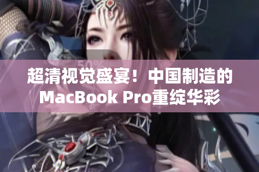 超清视觉盛宴！中国制造的MacBook Pro重绽华彩