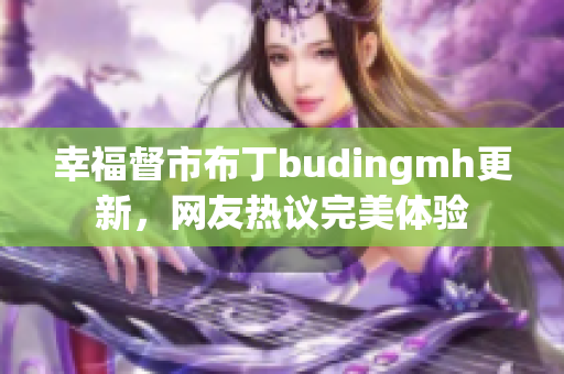 幸福督市布丁budingmh更新，网友热议完美体验