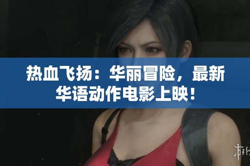 热血飞扬：华丽冒险，最新华语动作电影上映！