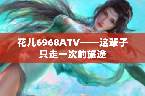 花儿6968ATV——这辈子只走一次的旅途