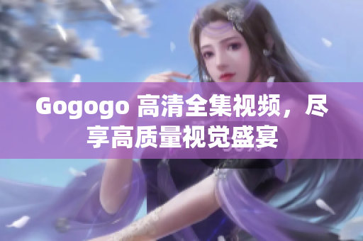 Gogogo 高清全集视频，尽享高质量视觉盛宴