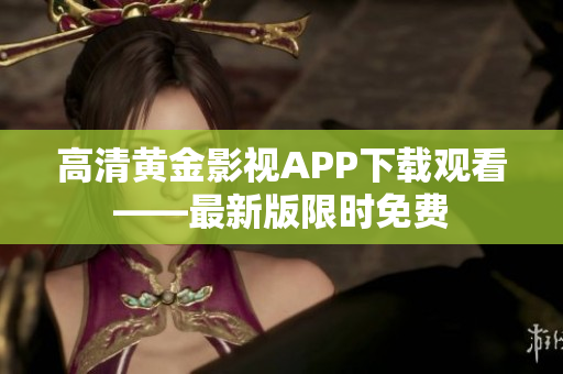 高清黄金影视APP下载观看——最新版限时免费