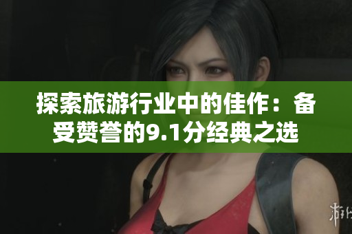 探索旅游行业中的佳作：备受赞誉的9.1分经典之选