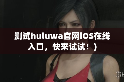 测试huluwa官网iOS在线入口，快来试试！)
