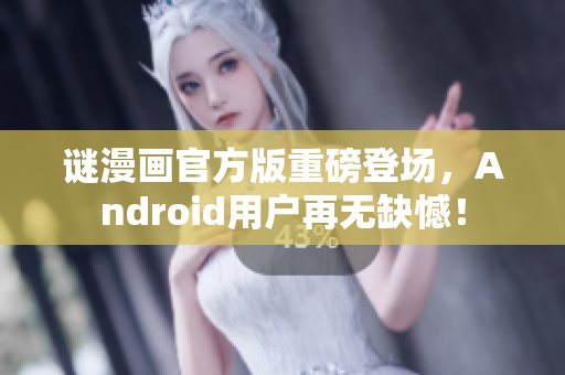 谜漫画官方版重磅登场，Android用户再无缺憾！