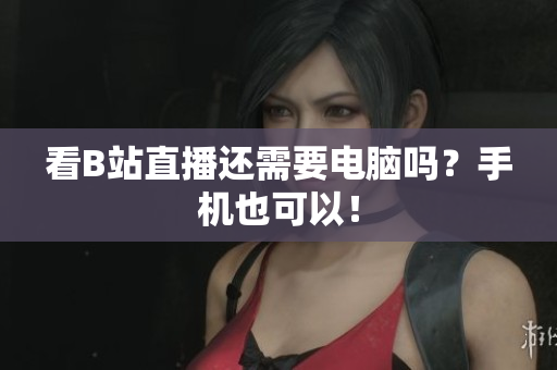 看B站直播还需要电脑吗？手机也可以！