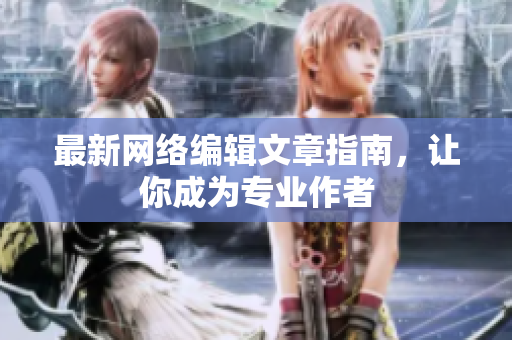 最新网络编辑文章指南，让你成为专业作者