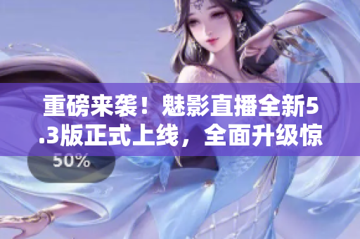 重磅来袭！魅影直播全新5.3版正式上线，全面升级惊艳亮相！