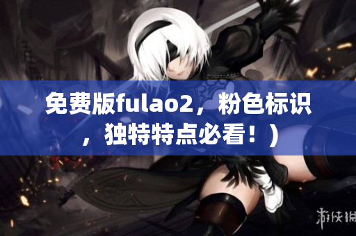 免费版fulao2，粉色标识，独特特点必看！)