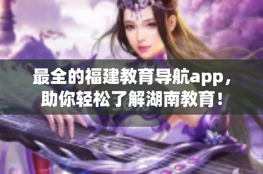 最全的福建教育导航app，助你轻松了解湖南教育！