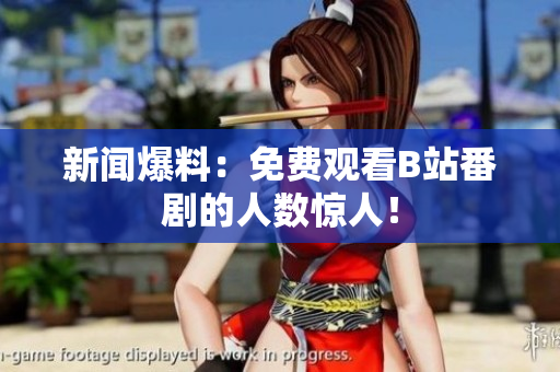 新闻爆料：免费观看B站番剧的人数惊人！