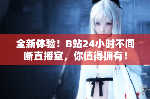 全新体验！B站24小时不间断直播室，你值得拥有！