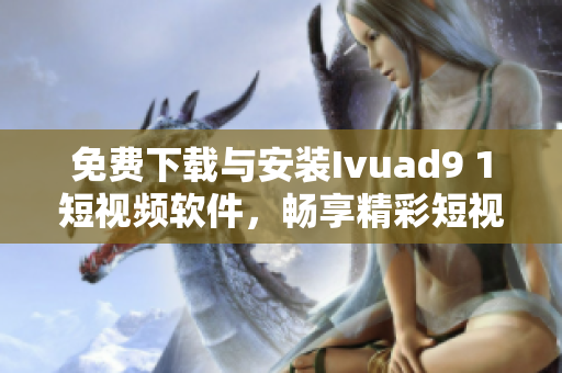 免费下载与安装Ivuad9 1短视频软件，畅享精彩短视频