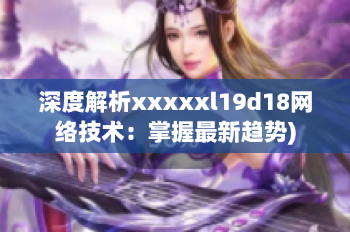 深度解析xxxxxl19d18网络技术：掌握最新趋势)
