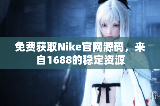 免费获取Nike官网源码，来自1688的稳定资源