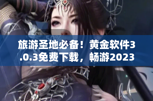 旅游圣地必备！黄金软件3.0.3免费下载，畅游2023旅游季节