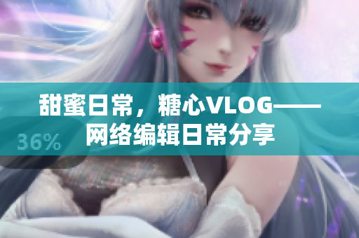 甜蜜日常，糖心VLOG——网络编辑日常分享
