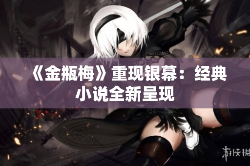 《金瓶梅》重现银幕：经典小说全新呈现