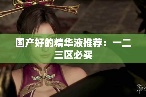 国产好的精华液推荐：一二三区必买