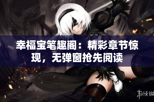 幸福宝笔趣阁：精彩章节惊现，无弹窗抢先阅读