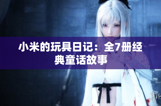 小米的玩具日记：全7册经典童话故事