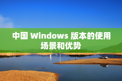 中国 Windows 版本的使用场景和优势