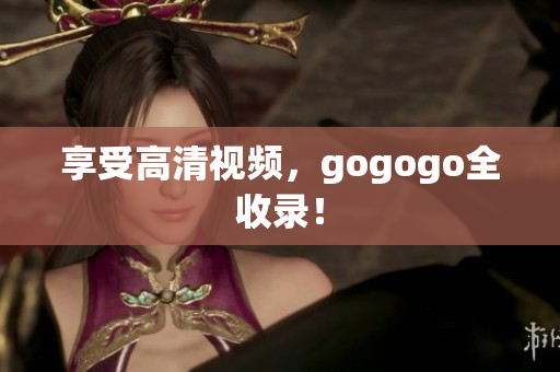享受高清视频，gogogo全收录！