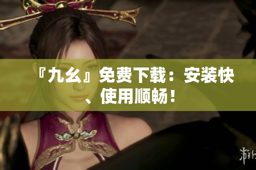 『九幺』免费下载：安装快、使用顺畅！