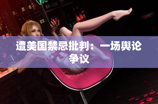 遭美国禁忌批判：一场舆论争议