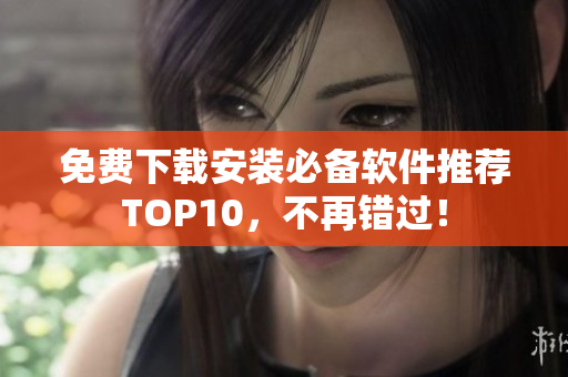 免费下载安装必备软件推荐TOP10，不再错过！