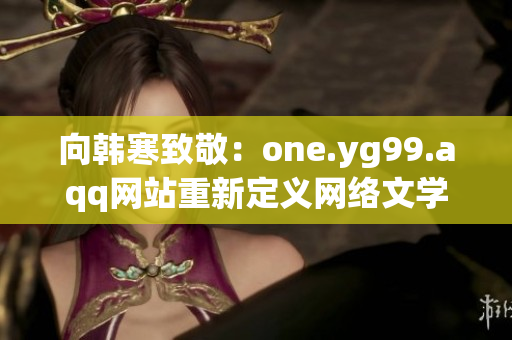 向韩寒致敬：one.yg99.aqq网站重新定义网络文学！