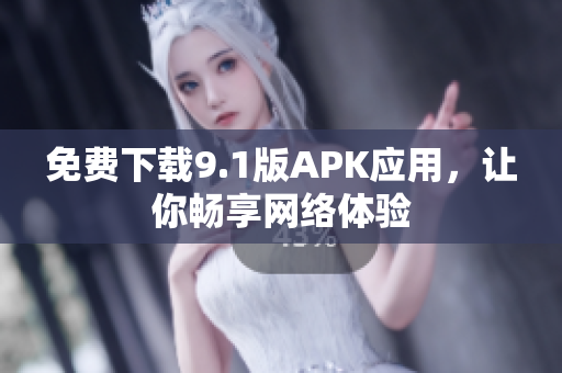 免费下载9.1版APK应用，让你畅享网络体验
