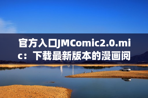 官方入口JMComic2.0.mic：下载最新版本的漫画阅读器