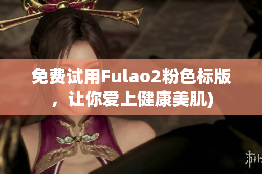 免费试用Fulao2粉色标版，让你爱上健康美肌)