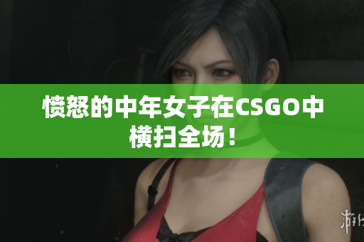 愤怒的中年女子在CSGO中横扫全场！