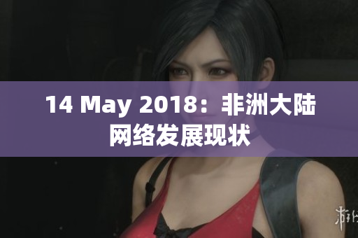 14 May 2018：非洲大陆网络发展现状