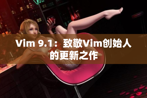 Vim 9.1：致敬Vim创始人的更新之作