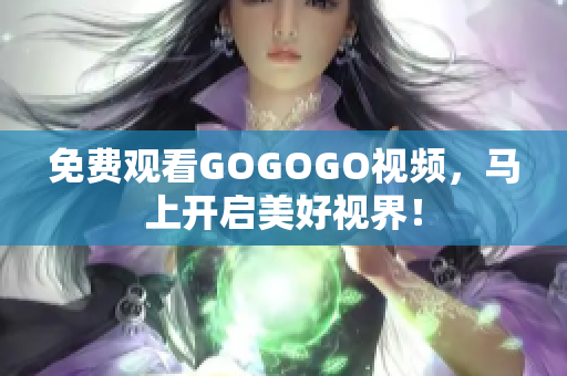 免费观看GOGOGO视频，马上开启美好视界！