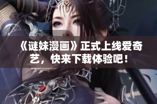 《谜妹漫画》正式上线爱奇艺，快来下载体验吧！