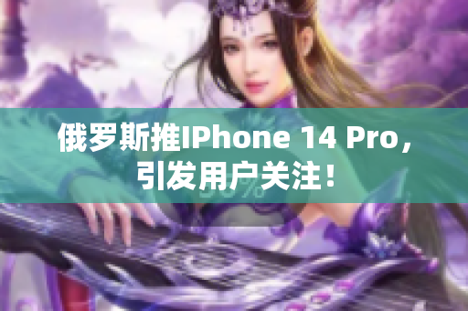 俄罗斯推IPhone 14 Pro，引发用户关注！