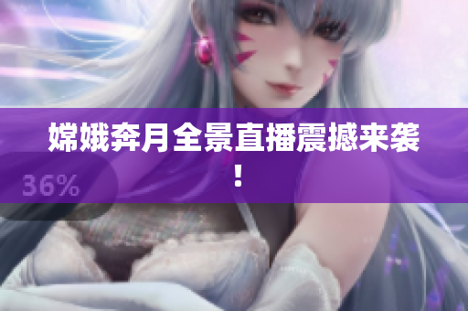 嫦娥奔月全景直播震撼来袭！