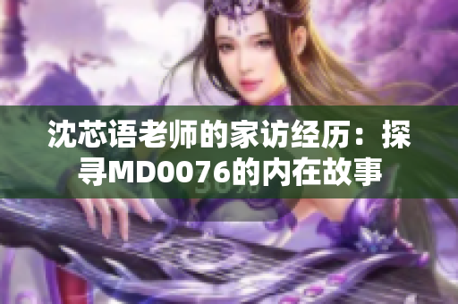 沈芯语老师的家访经历：探寻MD0076的内在故事