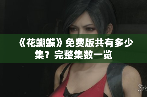 《花蝴蝶》免费版共有多少集？完整集数一览