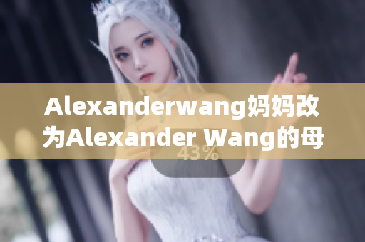 Alexanderwang妈妈改为Alexander Wang的母亲