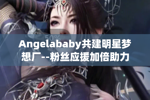 Angelababy共建明星梦想厂--粉丝应援加倍助力