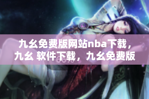 九幺免费版网站nba下载，九幺 软件下载，九幺免费版下载，九幺短视频软件安装免费版，九幺破解下载键接----8X5vozcvDDMe