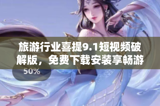 旅游行业喜提9.1短视频破解版，免费下载安装享畅游体验