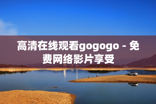 高清在线观看gogogo - 免费网络影片享受